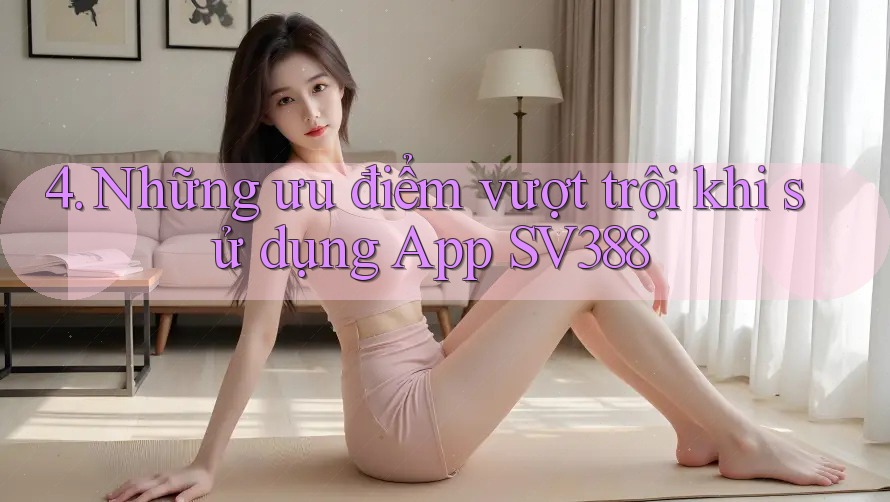 4. Những ưu điểm vượt trội khi sử dụng App SV388 4. Những ưu điểm vượt trội khi sử dụng App SV388
