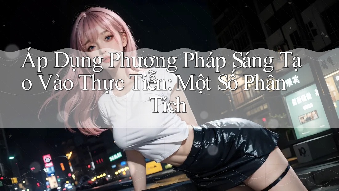Áp Dụng Phương Pháp Sáng Tạo Vào Thực Tiễn: Một Số Phân Tích