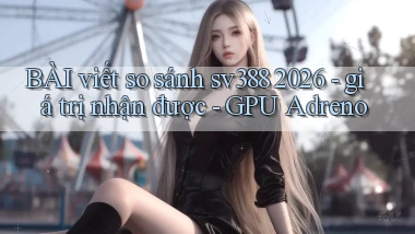 BÀI viết so sánh sv388 2026   giá trị nhận được   GPU Adreno
