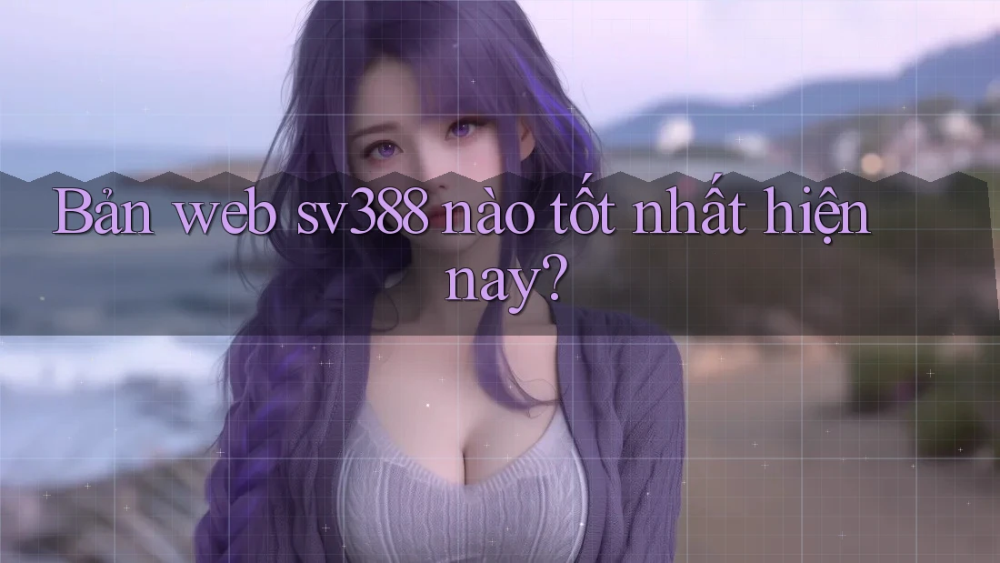 Bản web sv388 nào tốt nhất hiện nay? Bản web sv388 nào tốt nhất hiện nay?