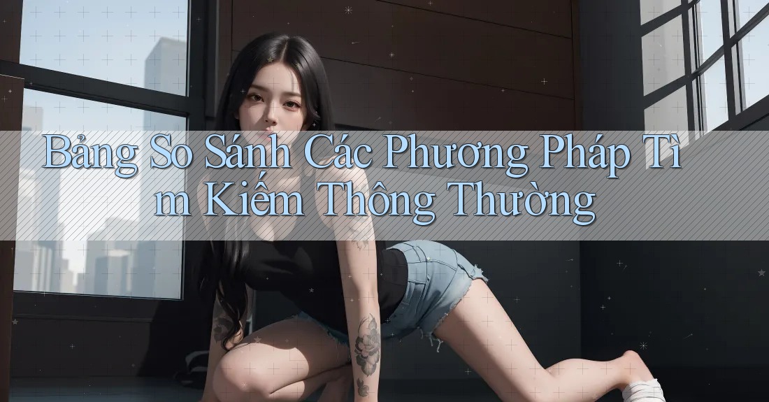 Bảng So Sánh Các Phương Pháp Tìm Kiếm Thông Thường Bảng So Sánh Các Phương Pháp Tìm Kiếm Thông Thường