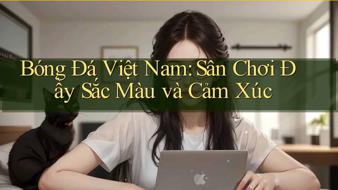Bóng Đá Việt Nam: Sân Chơi Đầy Sắc Màu và Cảm Xúc