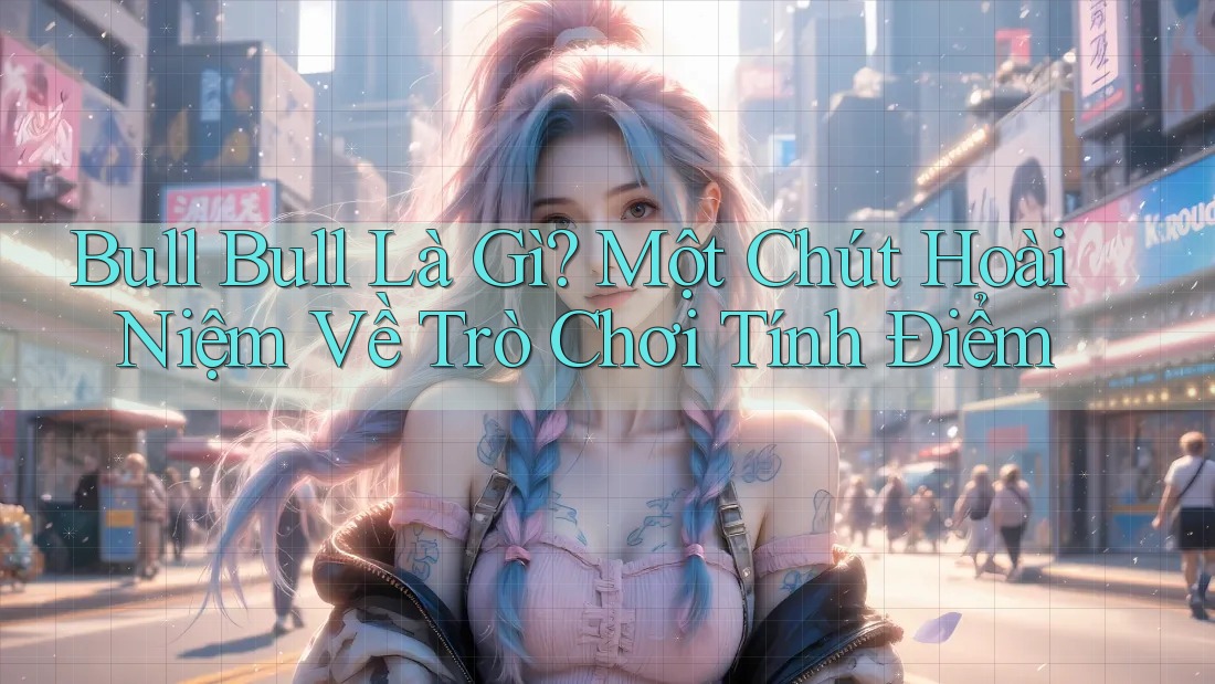 Bull Bull Là Gì? Một Chút Hoài Niệm Về Trò Chơi Tính Điểm Bull Bull Là Gì? Một Chút Hoài Niệm Về Trò Chơi Tính Điểm