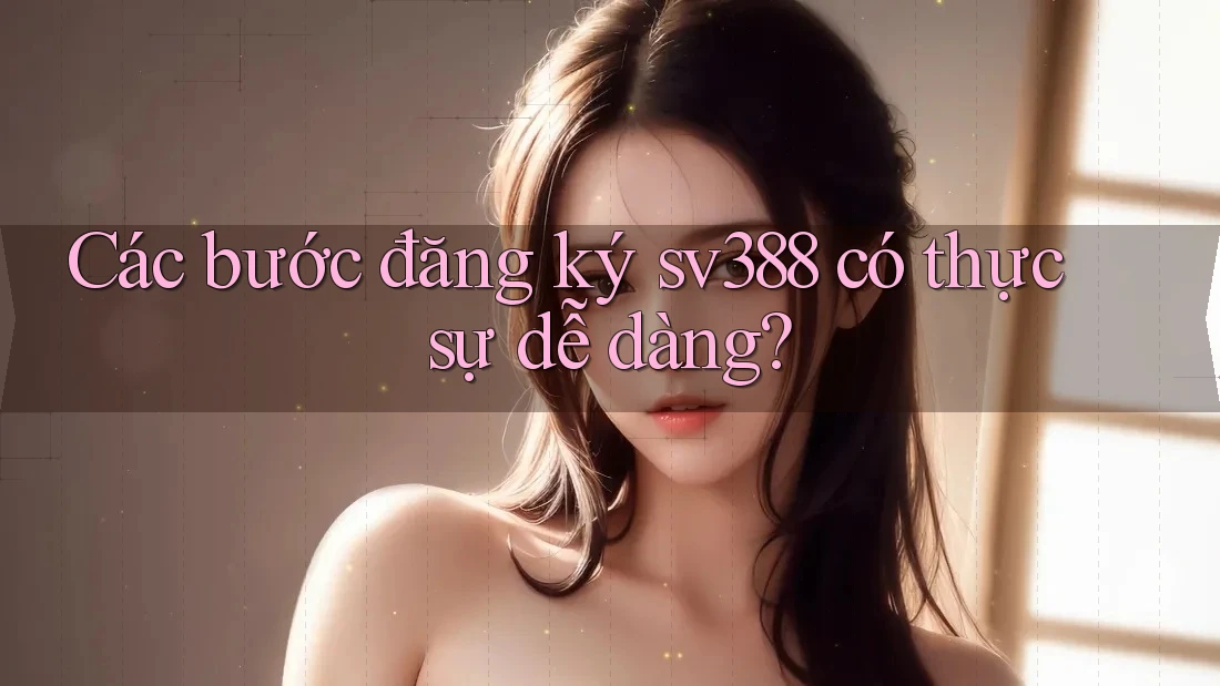 Các bước đăng ký sv388 có thực sự dễ dàng? Các bước đăng ký sv388 có thực sự dễ dàng?