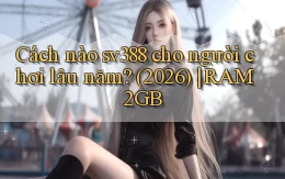 Cách nào sv388 cho người chơi lâu năm (2026) RAM 2GB