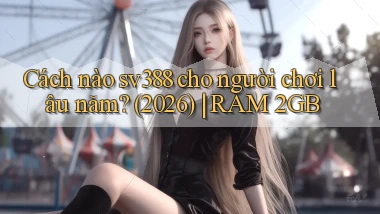 Cách nào sv388 cho người chơi lâu năm (2026) RAM 2GB