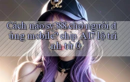 Cách nào sv388 cho người dùng mobile chip A17 lộ trình từ 0