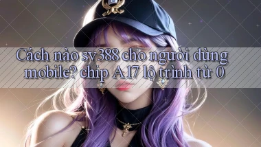 Cách nào sv388 cho người dùng mobile chip A17 lộ trình từ 0