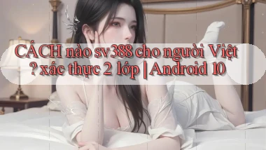 CÁCH nào sv388 cho người Việt xác thực 2 lớp Android 10