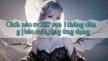 Cách nào sv388 sau 1 tháng dùng bảo mật tầng ứng dụng