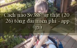 Cách nào Sv388 sự thật (2026) tổng đài miễn phí   app giả