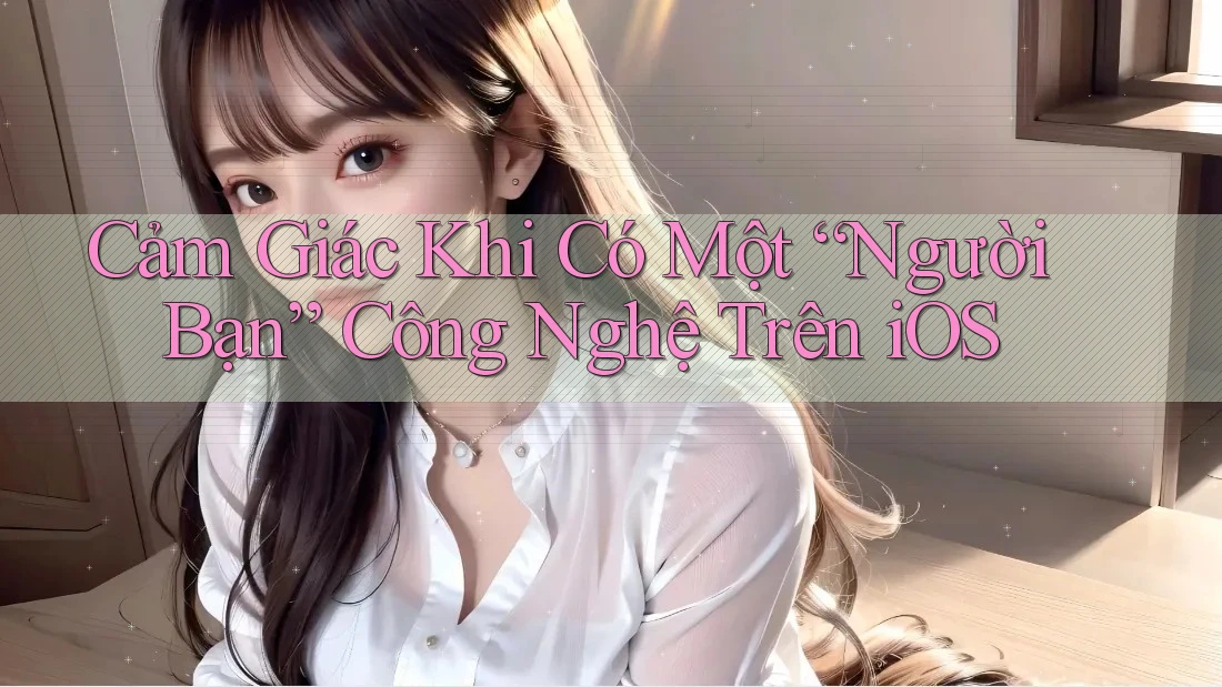 Cảm Giác Khi Có Một “Người Bạn” Công Nghệ Trên iOS