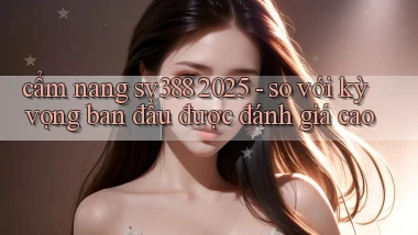 cẩm nang sv388 2025   so với kỳ vọng ban đầu được đánh giá cao