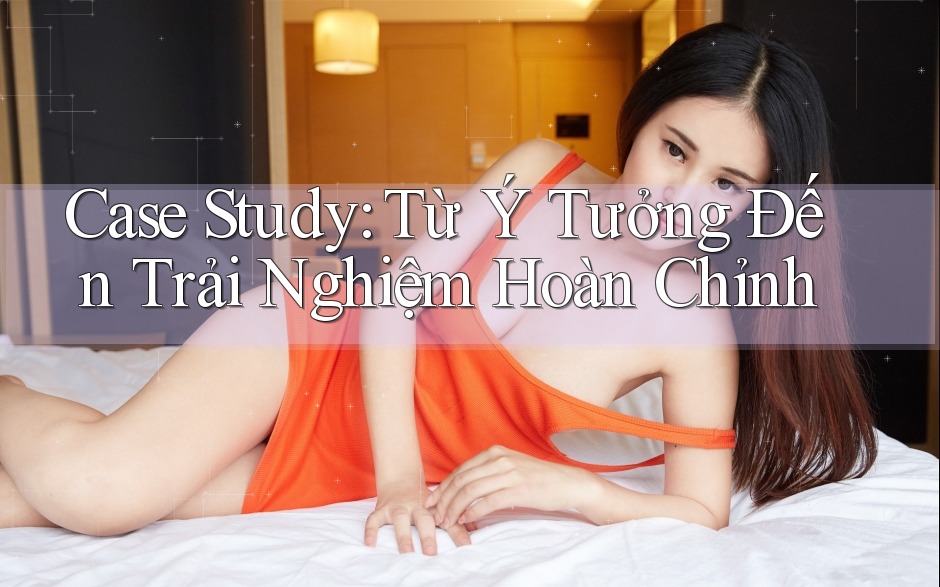 Case Study: Từ Ý Tưởng Đến Trải Nghiệm Hoàn Chỉnh Case Study: Từ Ý Tưởng Đến Trải Nghiệm Hoàn Chỉnh