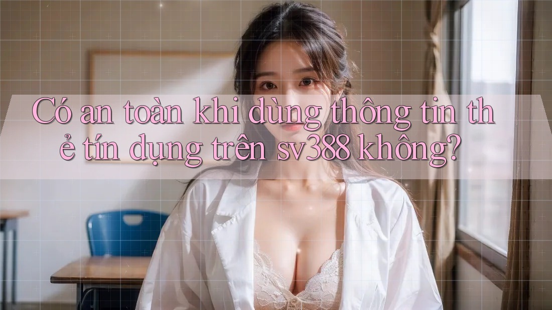 Có an toàn khi dùng thông tin thẻ tín dụng trên sv388 không?