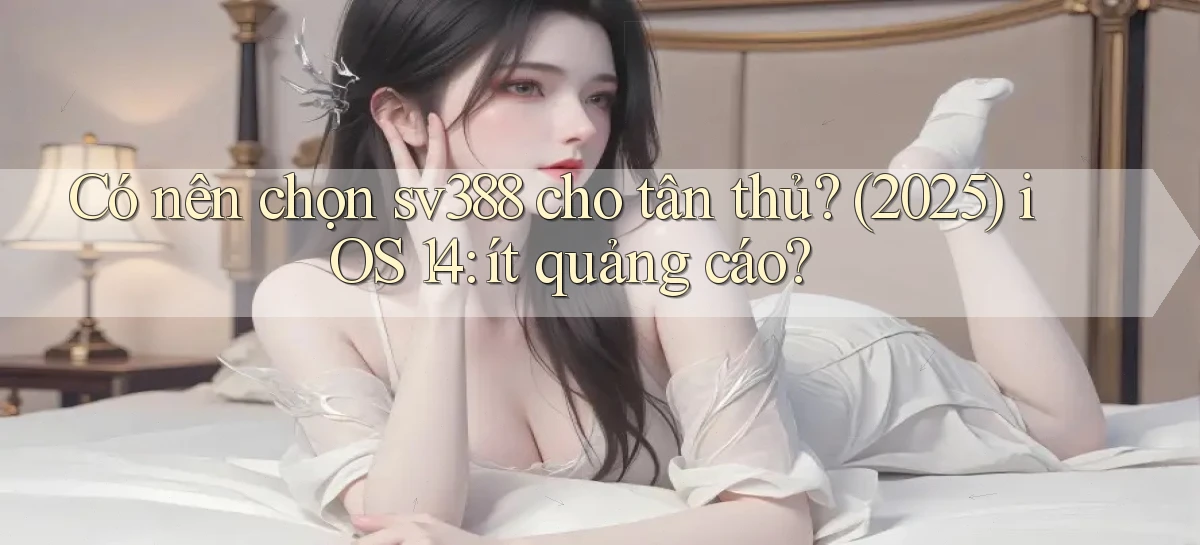 Có nên chọn sv388 cho tân thủ (2025) iOS 14 ít quảng cáo