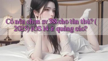 Có nên chọn sv388 cho tân thủ (2025) iOS 14 ít quảng cáo