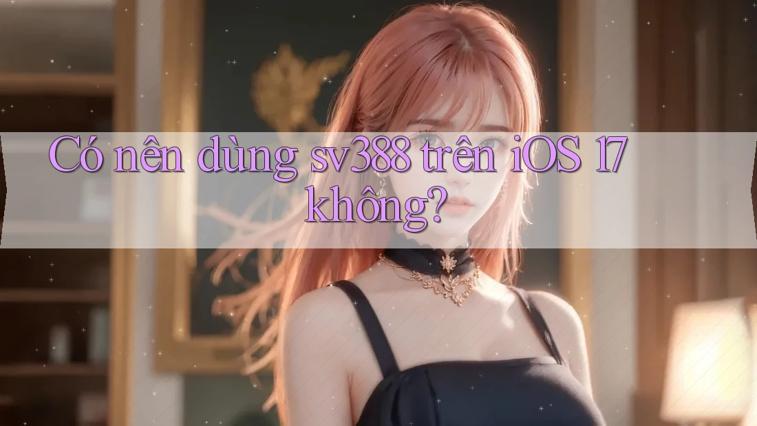 Có nên dùng sv388 trên iOS 17 không? Có nên dùng sv388 trên iOS 17 không?