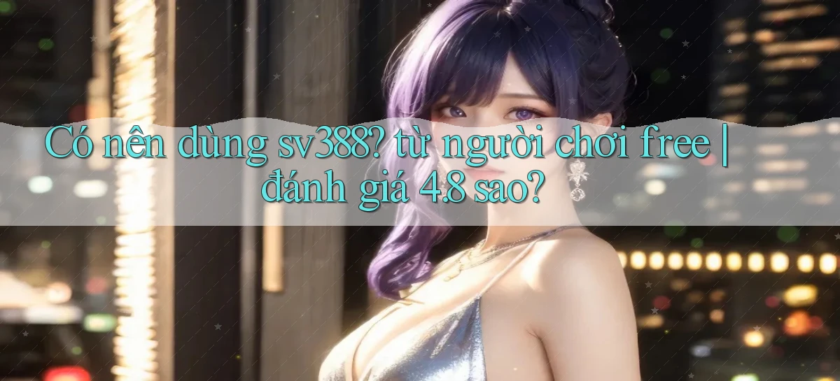 Có nên dùng sv388 từ người chơi free đánh giá 4.8 sao