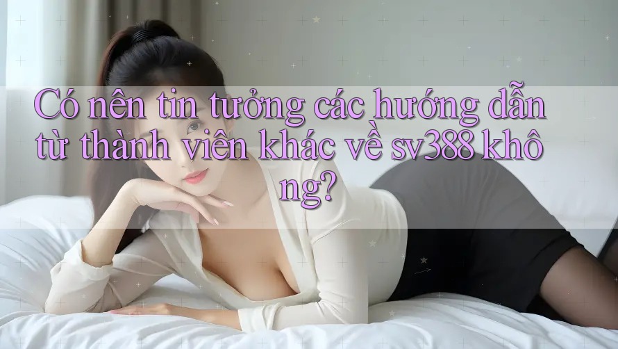 Có nên tin tưởng các hướng dẫn từ thành viên khác về sv388 không? Có nên tin tưởng các hướng dẫn từ thành viên khác về sv388 không?