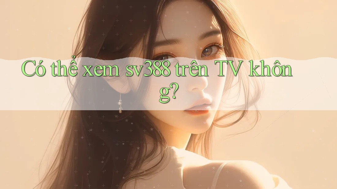 Có thể xem sv388 trên TV không? Có thể xem sv388 trên TV không?