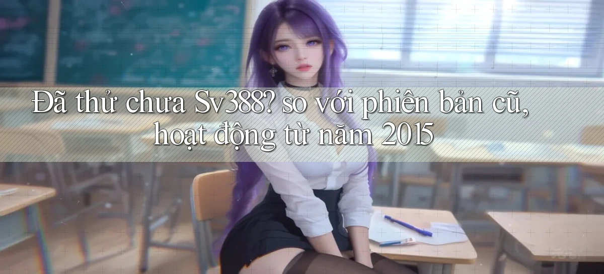 Đã thử chưa Sv388 so với phiên bản cũ, hoạt động từ năm 2015