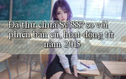 Đã thử chưa Sv388 so với phiên bản cũ, hoạt động từ năm 2015
