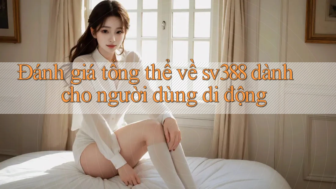 Đánh giá tổng thể về sv388 dành cho người dùng di động Đánh giá tổng thể về sv388 dành cho người dùng di động