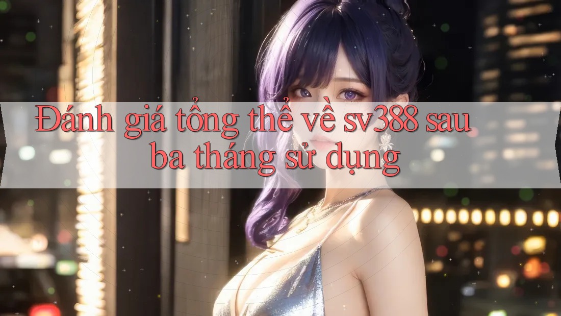Đánh giá tổng thể về sv388 sau ba tháng sử dụng