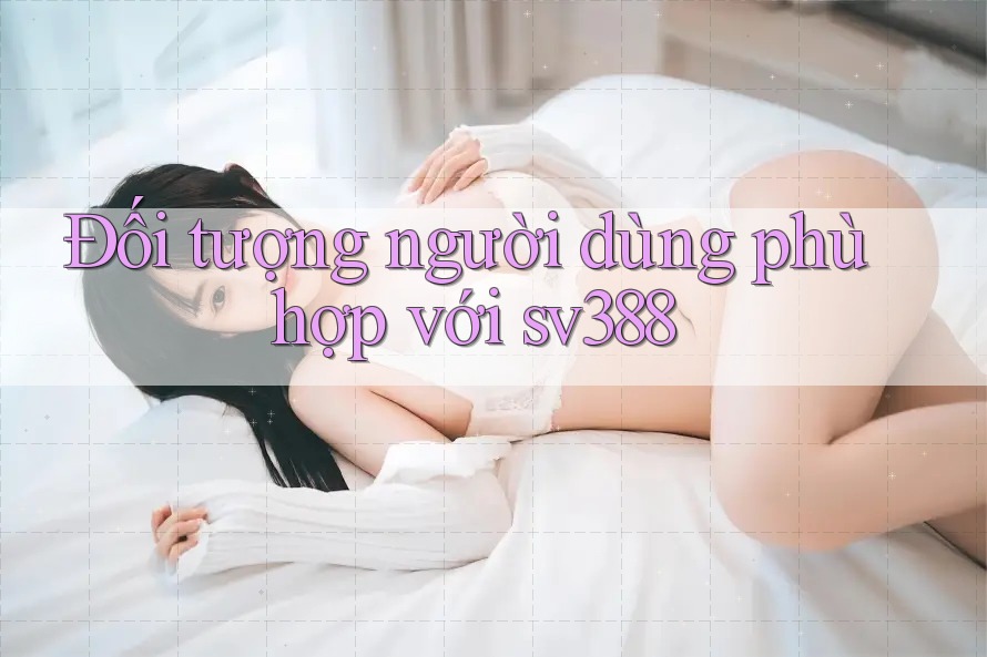 Đối tượng người dùng phù hợp với sv388 Đối tượng người dùng phù hợp với sv388
