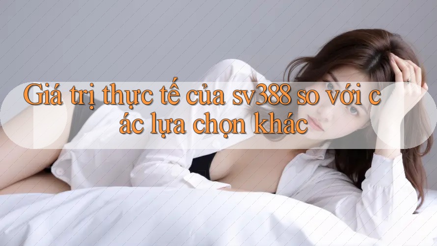 Giá trị thực tế của sv388 so với các lựa chọn khác Giá trị thực tế của sv388 so với các lựa chọn khác