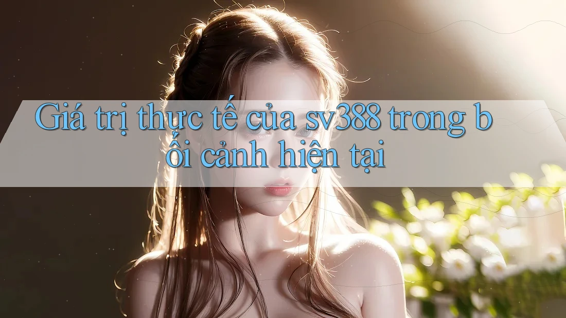 Giá trị thực tế của sv388 trong bối cảnh hiện tại Giá trị thực tế của sv388 trong bối cảnh hiện tại