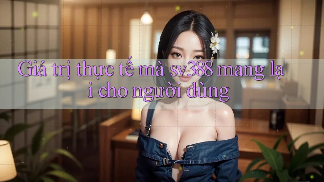 Giá trị thực tế mà sv388 mang lại cho người dùng