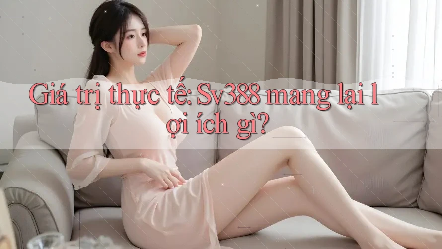 Giá trị thực tế: Sv388 mang lại lợi ích gì?
