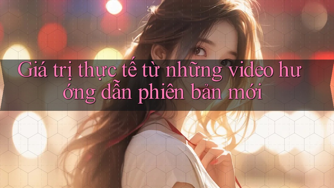 Giá trị thực tế từ những video hướng dẫn phiên bản mới Giá trị thực tế từ những video hướng dẫn phiên bản mới