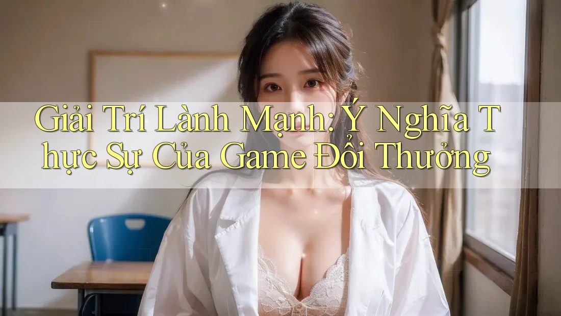 Giải Trí Lành Mạnh: Ý Nghĩa Thực Sự Của Game Đổi Thưởng Giải Trí Lành Mạnh: Ý Nghĩa Thực Sự Của Game Đổi Thưởng