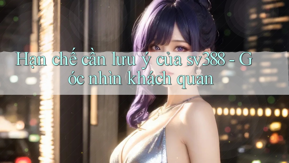 Hạn chế cần lưu ý của sv388 - Góc nhìn khách quan Hạn chế cần lưu ý của sv388 - Góc nhìn khách quan