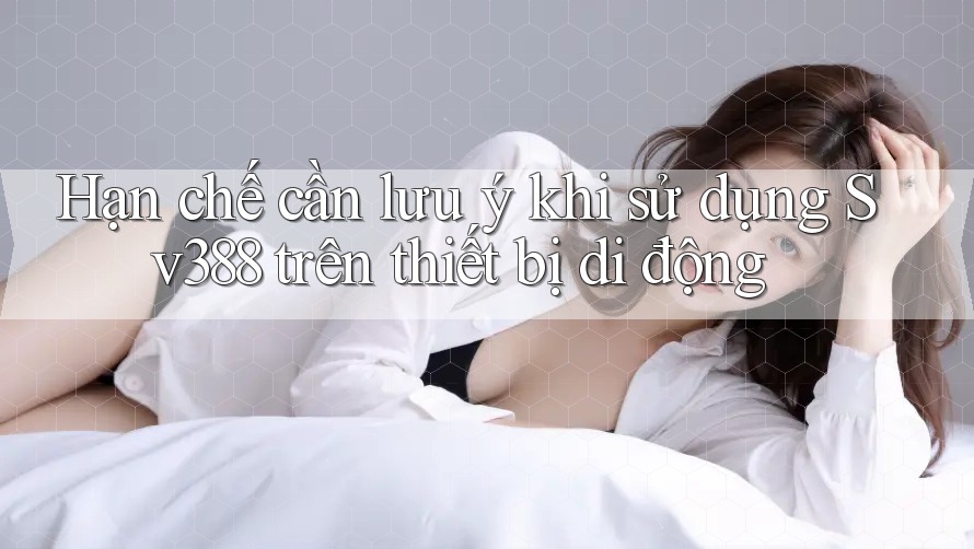 Hạn chế cần lưu ý khi sử dụng Sv388 trên thiết bị di động Hạn chế cần lưu ý khi sử dụng Sv388 trên thiết bị di động