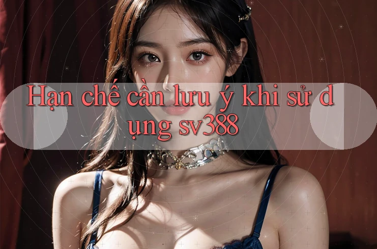 Hạn chế cần lưu ý khi sử dụng sv388 Hạn chế cần lưu ý khi sử dụng sv388
