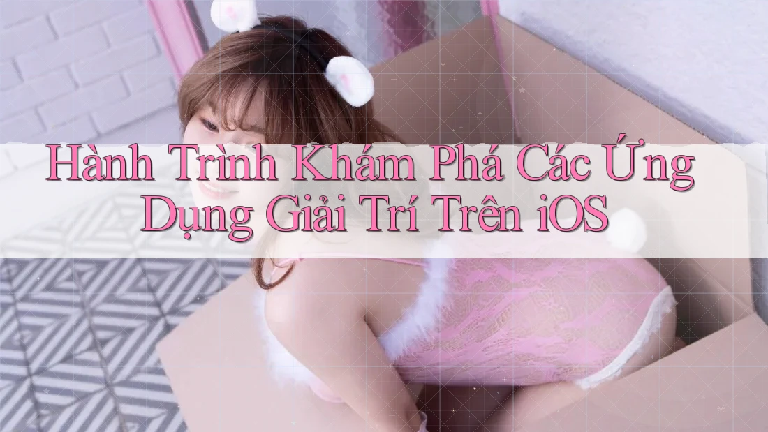 Hành Trình Khám Phá Các Ứng Dụng Giải Trí Trên iOS