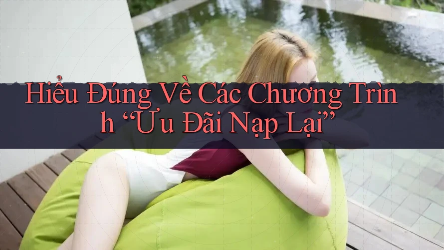 Hiểu Đúng Về Các Chương Trình “Ưu Đãi Nạp Lại” Hiểu Đúng Về Các Chương Trình “Ưu Đãi Nạp Lại”