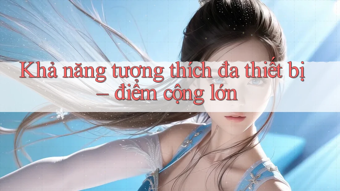 Khả năng tương thích đa thiết bị – điểm cộng lớn