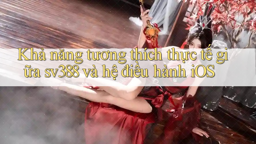 Khả năng tương thích thực tế giữa sv388 và hệ điều hành iOS Khả năng tương thích thực tế giữa sv388 và hệ điều hành iOS