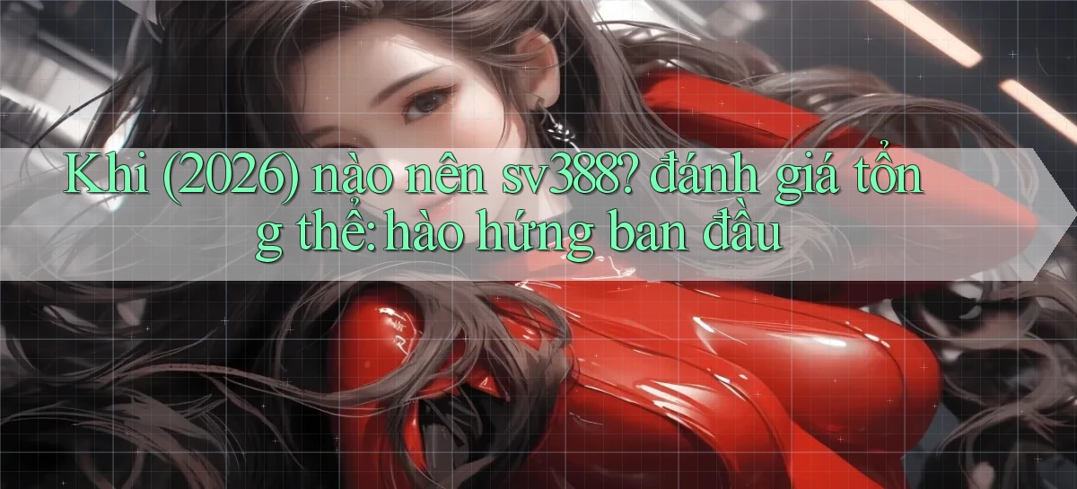 Khi (2026) nào nên sv388 đánh giá tổng thể hào hứng ban đầu