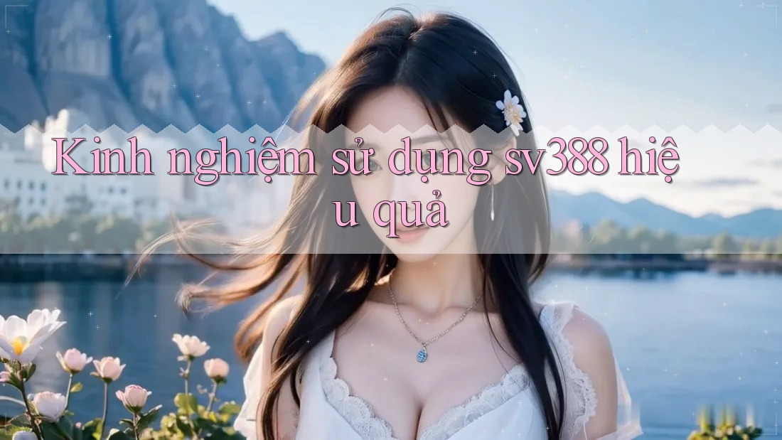 Kinh nghiệm sử dụng sv388 hiệu quả