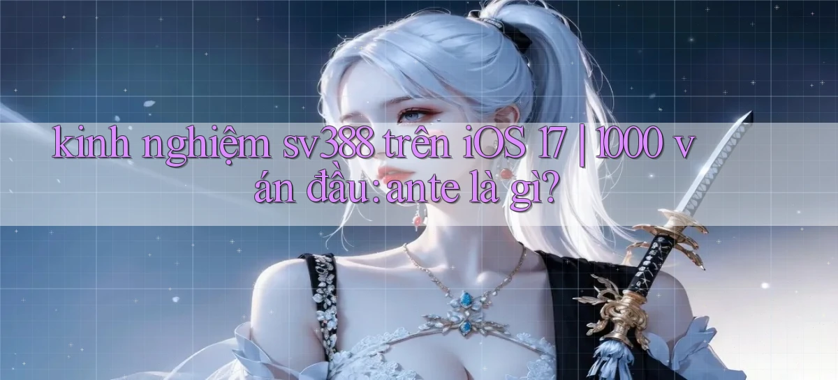kinh nghiệm sv388 trên iOS 17 1000 ván đầu ante là gì