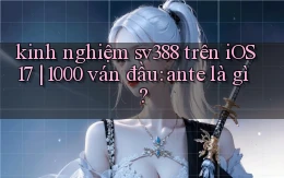 kinh nghiệm sv388 trên iOS 17 1000 ván đầu ante là gì