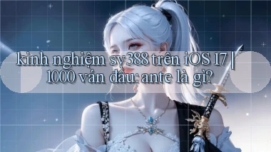 kinh nghiệm sv388 trên iOS 17 1000 ván đầu ante là gì