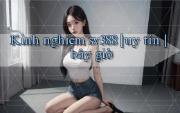 Kinh nghiệm sv388 uy tín bây giờ