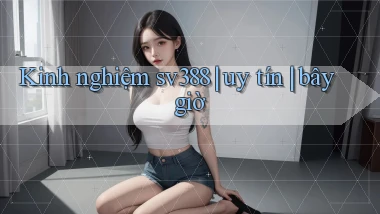 Kinh nghiệm sv388 uy tín bây giờ